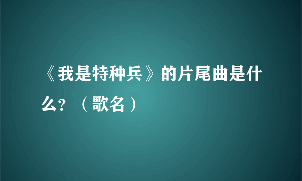 《我是特种兵》的片尾曲是什么？（歌名）