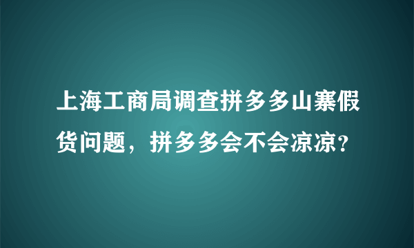 上海工商局调查拼多多山寨假货问题，拼多多会不会凉凉？