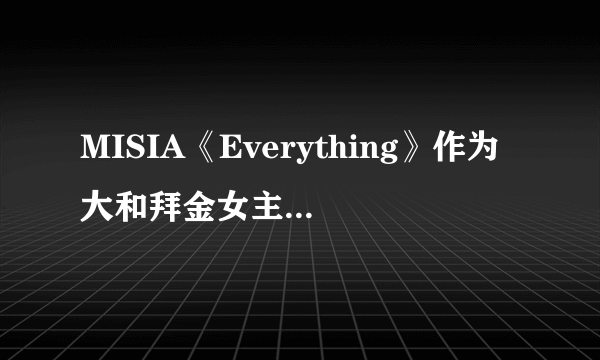 MISIA《Everything》作为大和拜金女主题曲散发出不朽情歌的魅力