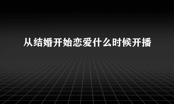 从结婚开始恋爱什么时候开播