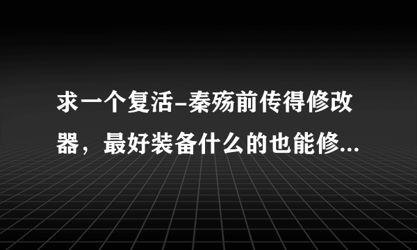 求一个复活-秦殇前传得修改器，最好装备什么的也能修改，谢谢了~~~