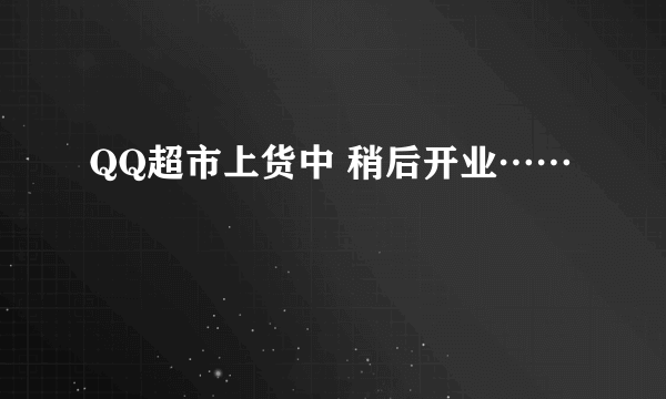 QQ超市上货中 稍后开业……