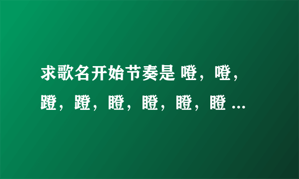 求歌名开始节奏是 噔，噔，蹬，蹬，瞪，瞪，瞪，瞪 是一首英文歌、女的唱的