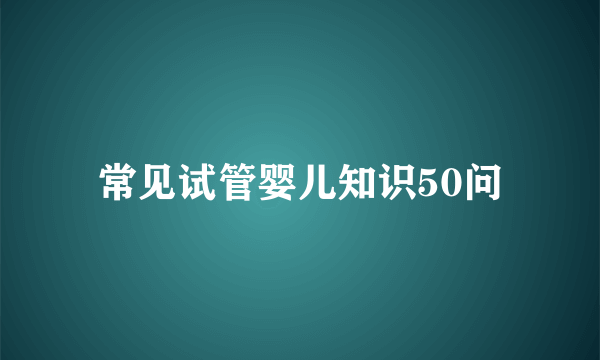 常见试管婴儿知识50问