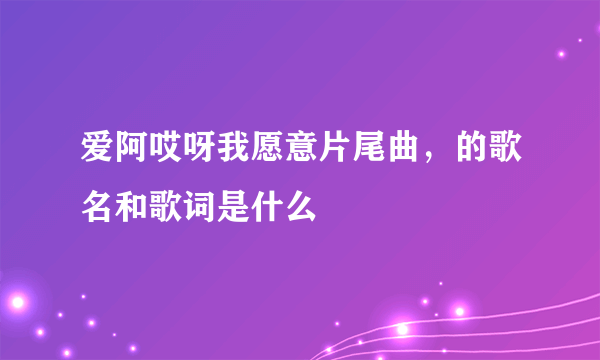 爱阿哎呀我愿意片尾曲，的歌名和歌词是什么