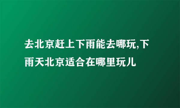 去北京赶上下雨能去哪玩,下雨天北京适合在哪里玩儿