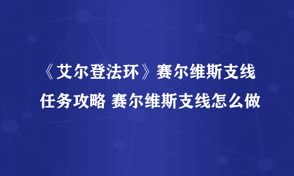 《艾尔登法环》赛尔维斯支线任务攻略 赛尔维斯支线怎么做