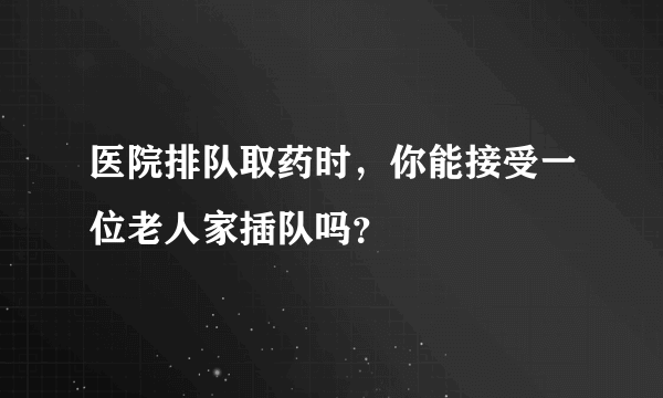 医院排队取药时，你能接受一位老人家插队吗？