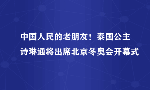 中国人民的老朋友！泰国公主诗琳通将出席北京冬奥会开幕式