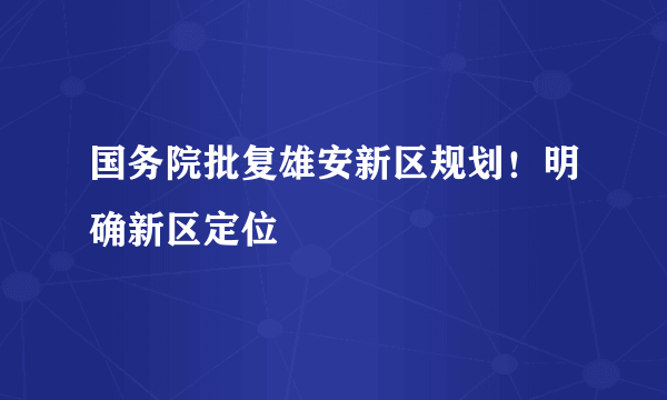 国务院批复雄安新区规划！明确新区定位