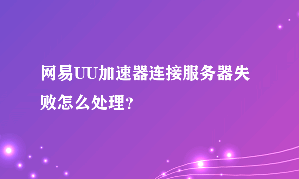 网易UU加速器连接服务器失败怎么处理？