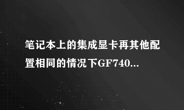 笔记本上的集成显卡再其他配置相同的情况下GF7400和X1300哪个性能更好