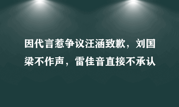 因代言惹争议汪涵致歉，刘国梁不作声，雷佳音直接不承认