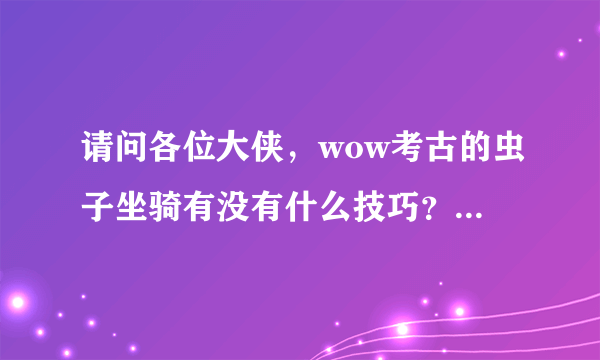 请问各位大侠，wow考古的虫子坐骑有没有什么技巧？我有几个朋友都是找淘宝代挖的虫子150元一只！一天搞定