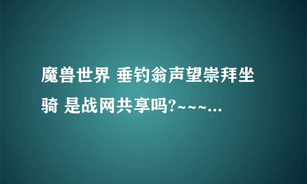 魔兽世界 垂钓翁声望崇拜坐骑 是战网共享吗?~~~~~~~~~~~~~~~~~~~~~~~