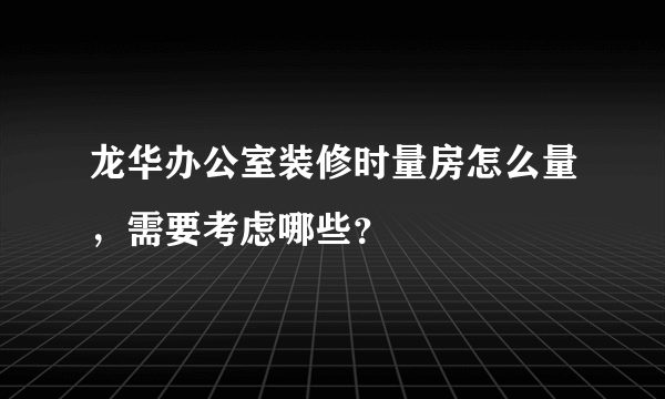 龙华办公室装修时量房怎么量，需要考虑哪些？