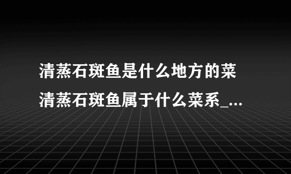 清蒸石斑鱼是什么地方的菜 清蒸石斑鱼属于什么菜系_飞外经验