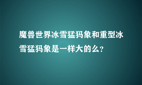 魔兽世界冰雪猛犸象和重型冰雪猛犸象是一样大的么？