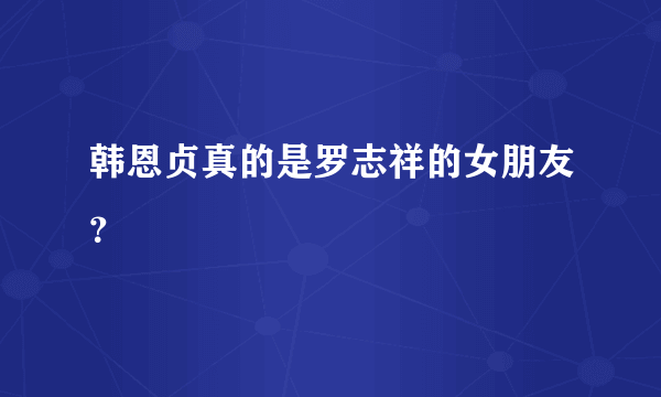 韩恩贞真的是罗志祥的女朋友？