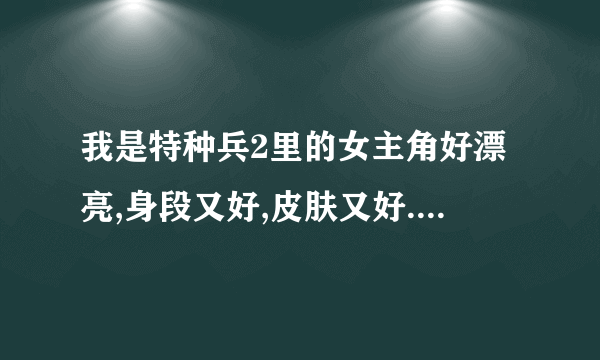 我是特种兵2里的女主角好漂亮,身段又好,皮肤又好.怎么保养成这样的身材和皮肤呢?