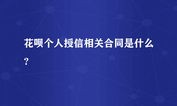 花呗个人授信相关合同是什么？