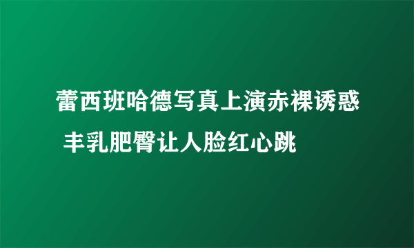 蕾西班哈德写真上演赤裸诱惑 丰乳肥臀让人脸红心跳