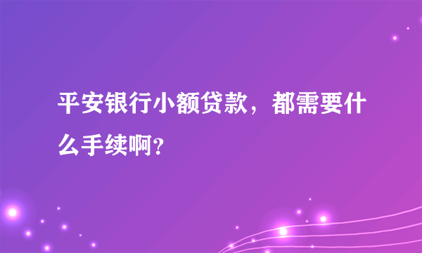 平安银行小额贷款，都需要什么手续啊？