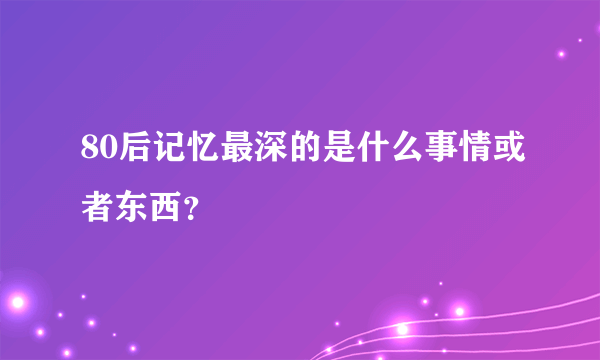 80后记忆最深的是什么事情或者东西？