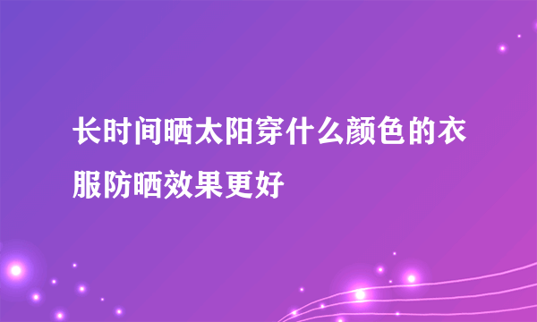 长时间晒太阳穿什么颜色的衣服防晒效果更好