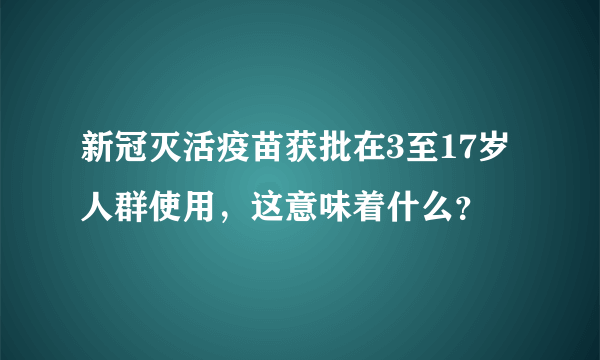 新冠灭活疫苗获批在3至17岁人群使用，这意味着什么？