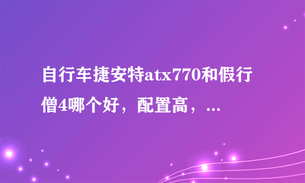 自行车捷安特atx770和假行僧4哪个好，配置高，适合走长途？那公路车适合走长途吗？