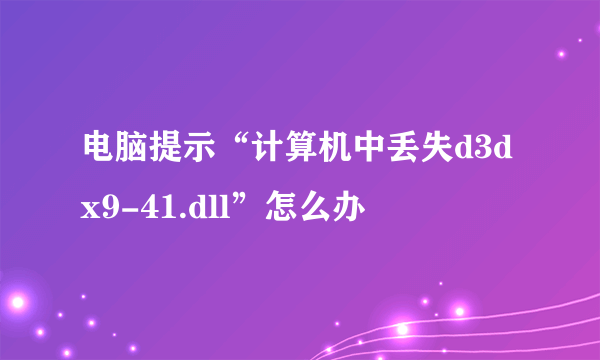 电脑提示“计算机中丢失d3dx9-41.dll”怎么办