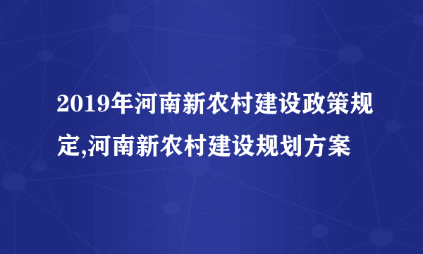 2019年河南新农村建设政策规定,河南新农村建设规划方案