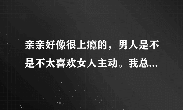 亲亲好像很上瘾的，男人是不是不太喜欢女人主动。我总是想亲他