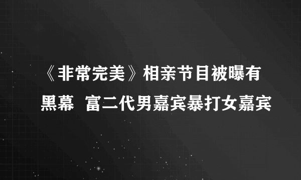 《非常完美》相亲节目被曝有黑幕  富二代男嘉宾暴打女嘉宾