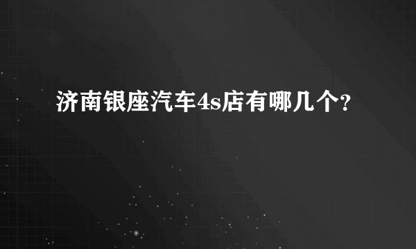 济南银座汽车4s店有哪几个？