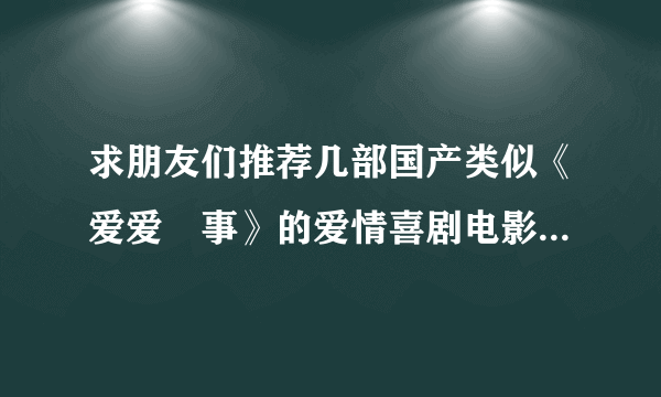 求朋友们推荐几部国产类似《爱爱囧事》的爱情喜剧电影。。谢谢了，，，一定感谢～～～