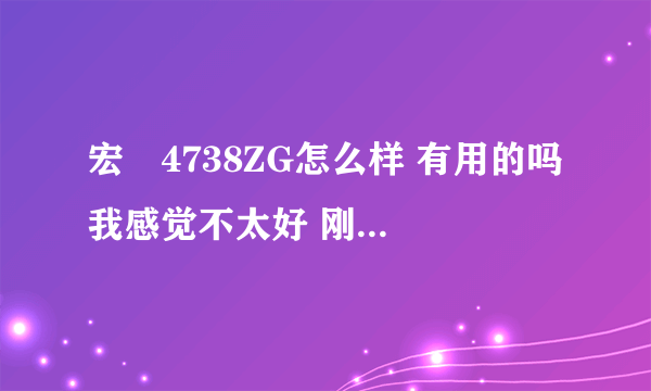 宏碁4738ZG怎么样 有用的吗 我感觉不太好 刚买了 经常出问题