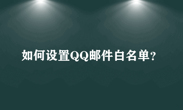 如何设置QQ邮件白名单？