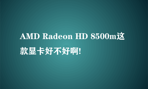 AMD Radeon HD 8500m这款显卡好不好啊!