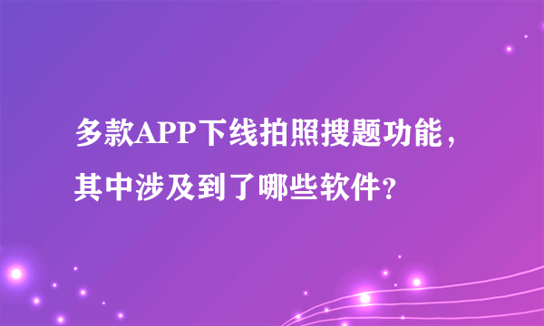 多款APP下线拍照搜题功能，其中涉及到了哪些软件？