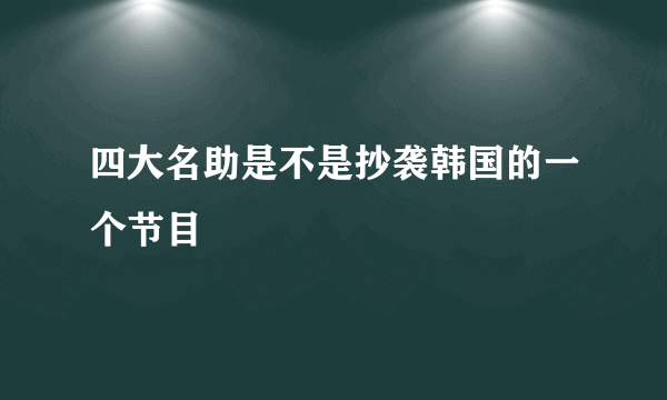 四大名助是不是抄袭韩国的一个节目