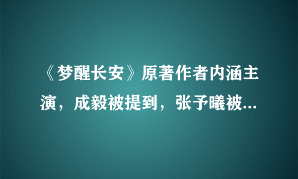 《梦醒长安》原著作者内涵主演，成毅被提到，张予曦被吐槽网红脸