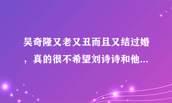 吴奇隆又老又丑而且又结过婚，真的很不希望刘诗诗和他在一起？