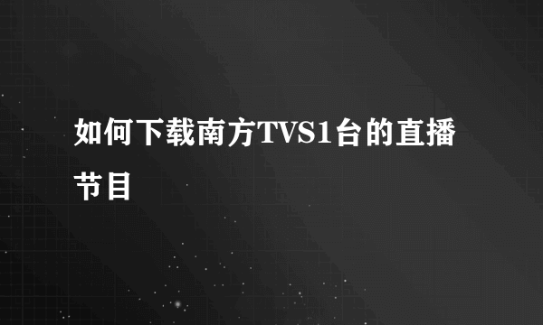 如何下载南方TVS1台的直播节目