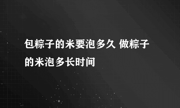 包粽子的米要泡多久 做粽子的米泡多长时间