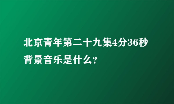 北京青年第二十九集4分36秒背景音乐是什么？