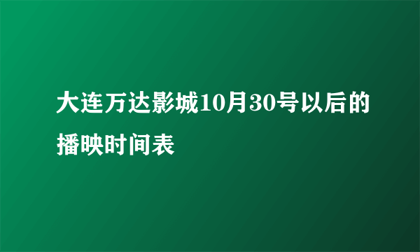 大连万达影城10月30号以后的播映时间表