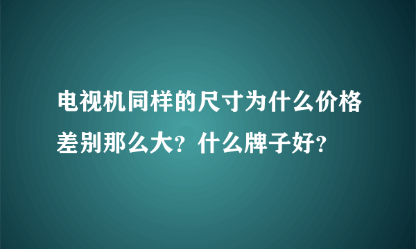 电视机同样的尺寸为什么价格差别那么大？什么牌子好？