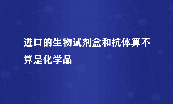 进口的生物试剂盒和抗体算不算是化学品